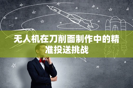 无人机在刀削面制作中的精准投送挑战