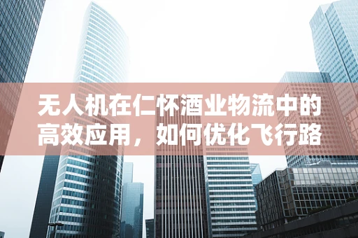 无人机在仁怀酒业物流中的高效应用，如何优化飞行路径以减少酒窖间运输时间？