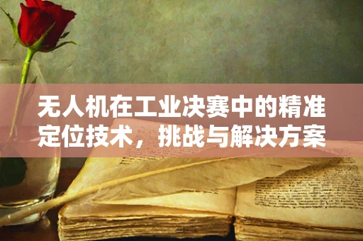 无人机在工业决赛中的精准定位技术，挑战与解决方案