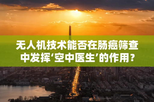 无人机技术能否在肠癌筛查中发挥‘空中医生’的作用？
