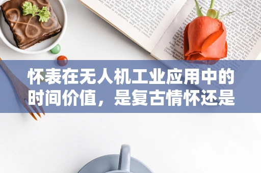 怀表在无人机工业应用中的时间价值，是复古情怀还是技术革新？