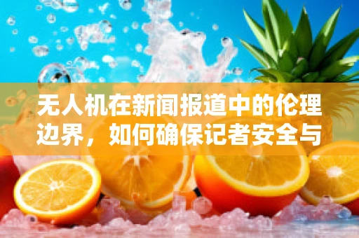 无人机在新闻报道中的伦理边界，如何确保记者安全与公众信任？