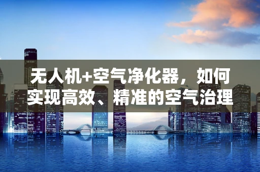 无人机+空气净化器，如何实现高效、精准的空气治理？