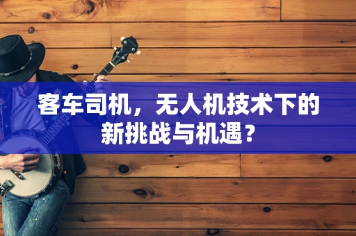 客车司机，无人机技术下的新挑战与机遇？