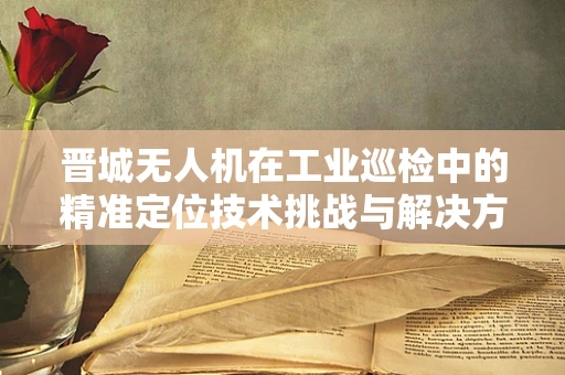 晋城无人机在工业巡检中的精准定位技术挑战与解决方案