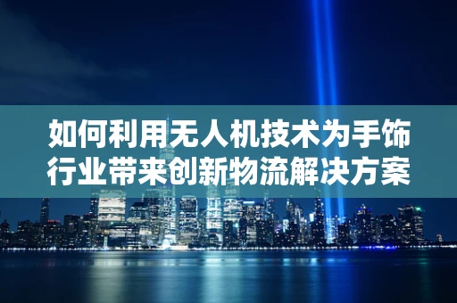 如何利用无人机技术为手饰行业带来创新物流解决方案？