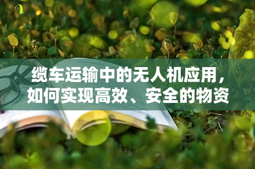 缆车运输中的无人机应用，如何实现高效、安全的物资传输？