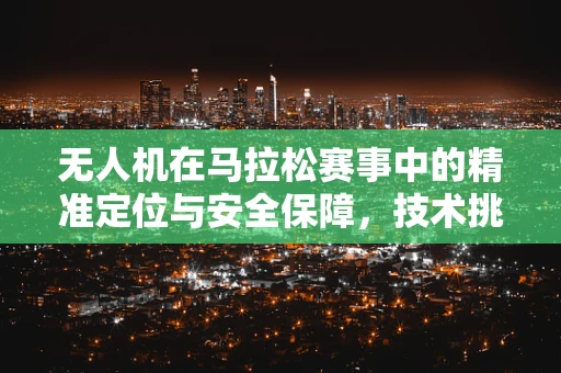 无人机在马拉松赛事中的精准定位与安全保障，技术挑战与解决方案？