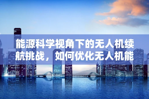 能源科学视角下的无人机续航挑战，如何优化无人机能源效率？