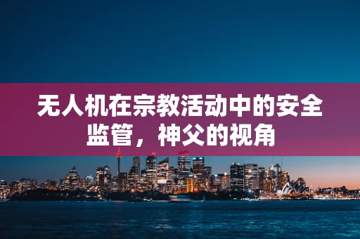 无人机在宗教活动中的安全监管，神父的视角