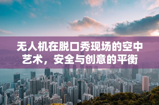 无人机在脱口秀现场的空中艺术，安全与创意的平衡