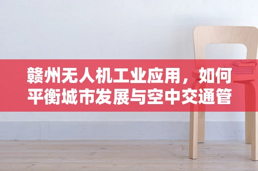 赣州无人机工业应用，如何平衡城市发展与空中交通管理？