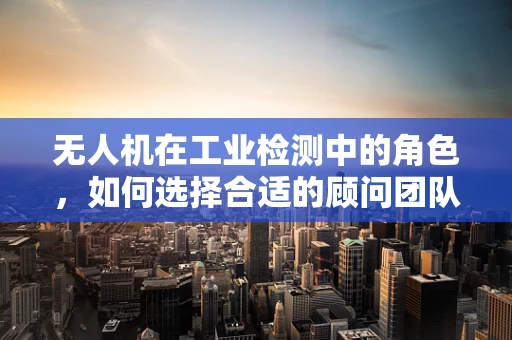 无人机在工业检测中的角色，如何选择合适的顾问团队？