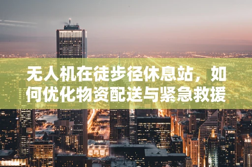 无人机在徒步径休息站，如何优化物资配送与紧急救援？