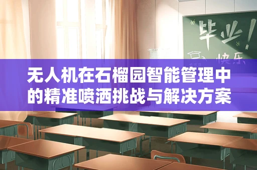 无人机在石榴园智能管理中的精准喷洒挑战与解决方案