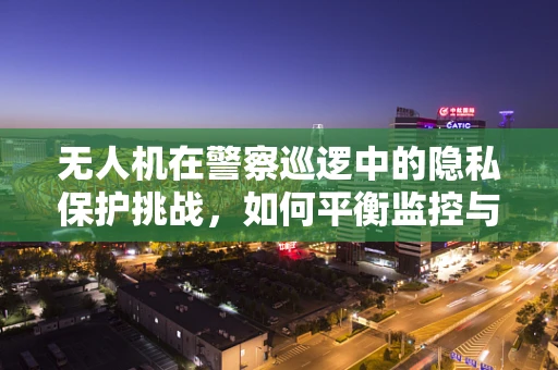 无人机在警察巡逻中的隐私保护挑战，如何平衡监控与公民隐私？