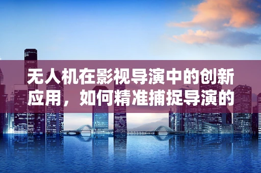 无人机在影视导演中的创新应用，如何精准捕捉导演的创意构想？