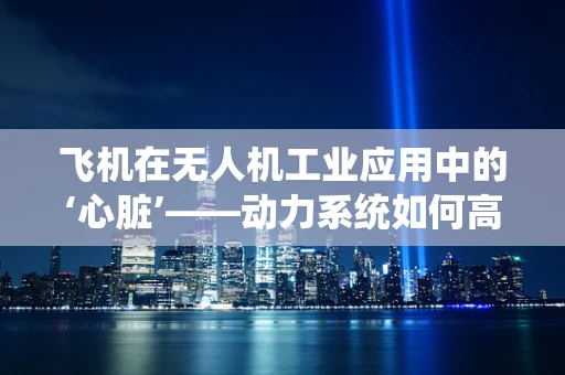 飞机在无人机工业应用中的‘心脏’——动力系统如何高效优化？