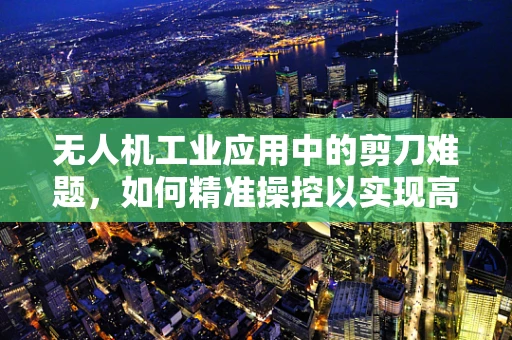 无人机工业应用中的剪刀难题，如何精准操控以实现高效作业？