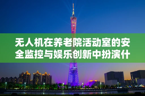 无人机在养老院活动室的安全监控与娱乐创新中扮演什么角色？