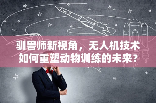 驯兽师新视角，无人机技术如何重塑动物训练的未来？