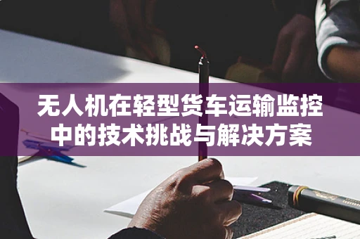 无人机在轻型货车运输监控中的技术挑战与解决方案