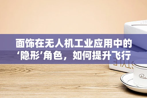 面饰在无人机工业应用中的‘隐形’角色，如何提升飞行器外观与性能的双重优势？