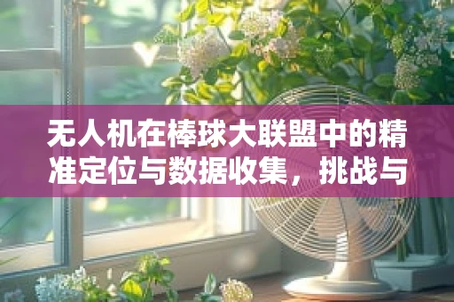 无人机在棒球大联盟中的精准定位与数据收集，挑战与机遇？