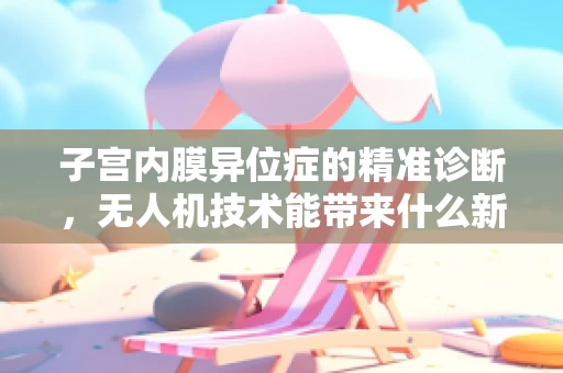 子宫内膜异位症的精准诊断，无人机技术能带来什么新视角？