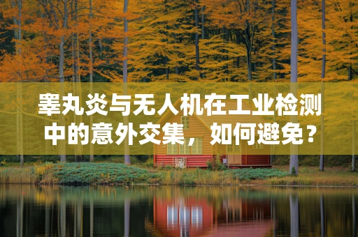 睾丸炎与无人机在工业检测中的意外交集，如何避免？