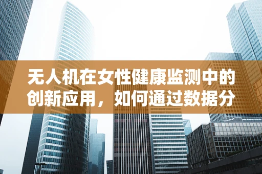 无人机在女性健康监测中的创新应用，如何通过数据分析缓解‘月经不调’的困扰？