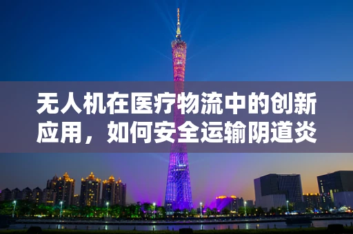 无人机在医疗物流中的创新应用，如何安全运输阴道炎检测样本？