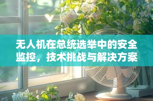 无人机在总统选举中的安全监控，技术挑战与解决方案？