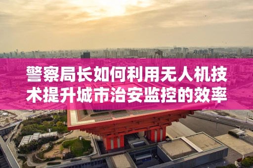 警察局长如何利用无人机技术提升城市治安监控的效率?