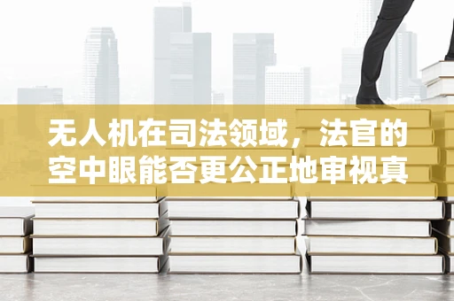 无人机在司法领域，法官的空中眼能否更公正地审视真相？