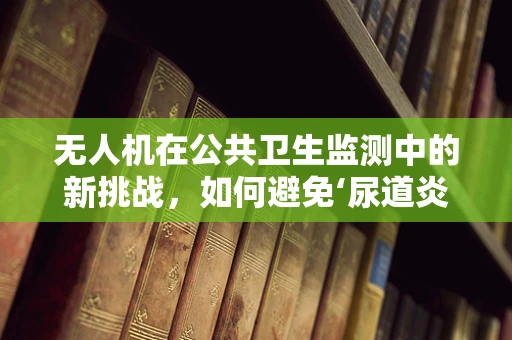 无人机在公共卫生监测中的新挑战，如何避免‘尿道炎’事件？