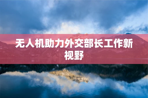 无人机助力外交部长工作新视野
