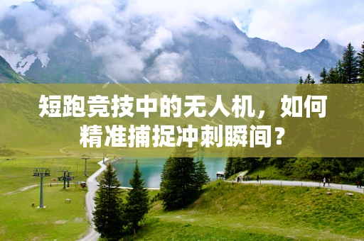 短跑竞技中的无人机，如何精准捕捉冲刺瞬间？