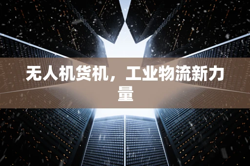 无人机货机，工业物流新力量