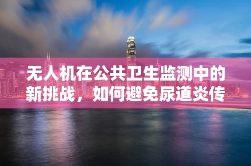 无人机在公共卫生监测中的新挑战,如何避免尿道炎传播风险? 无人机在公共卫生监测中的新挑战,如何避免尿道炎传播风险?